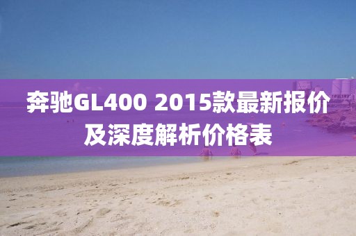 奔馳GL400 2015款最新報(bào)價(jià)及深度解析價(jià)格表