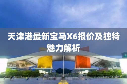 天津港最新寶馬X6報價及獨特魅力解析