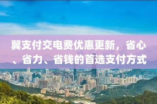 翼支付交電費(fèi)優(yōu)惠更新，省心、省力、省錢的首選支付方式