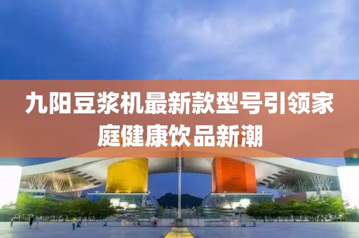 九陽(yáng)豆?jié){機(jī)最新款型號(hào)引領(lǐng)家庭健康飲品新潮