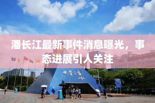 潘長江最新事件消息曝光，事態(tài)進展引人關注