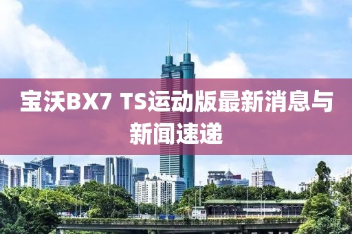 寶沃BX7 TS運(yùn)動(dòng)版最新消息與新聞速遞