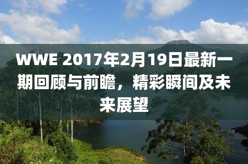 WWE 2017年2月19日最新一期回顧與前瞻，精彩瞬間及未來展望