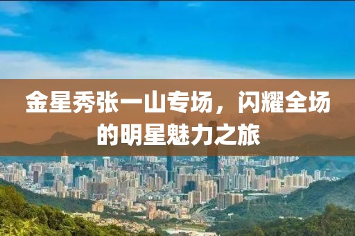 金星秀張一山專場(chǎng)，閃耀全場(chǎng)的明星魅力之旅