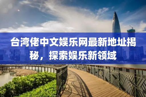 臺(tái)灣佬中文娛樂(lè)網(wǎng)最新地址揭秘，探索娛樂(lè)新領(lǐng)域
