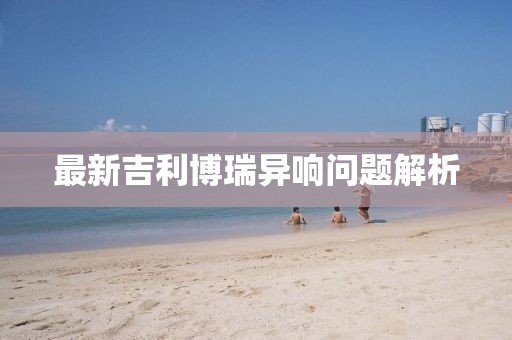最新吉利博瑞異響問題解析