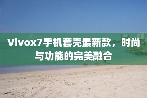 Vivox7手機(jī)套殼最新款，時(shí)尚與功能的完美融合