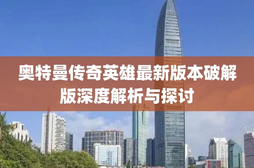 奧特曼傳奇英雄最新版本破解版深度解析與探討