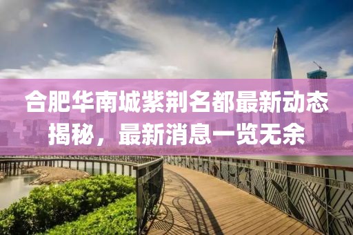 合肥華南城紫荊名都最新動態(tài)揭秘，最新消息一覽無余