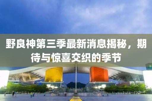 野良神第三季最新消息揭秘，期待與驚喜交織的季節(jié)