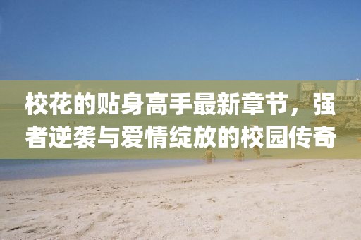 ?；ǖ馁N身高手最新章節(jié)，強者逆襲與愛情綻放的校園傳奇