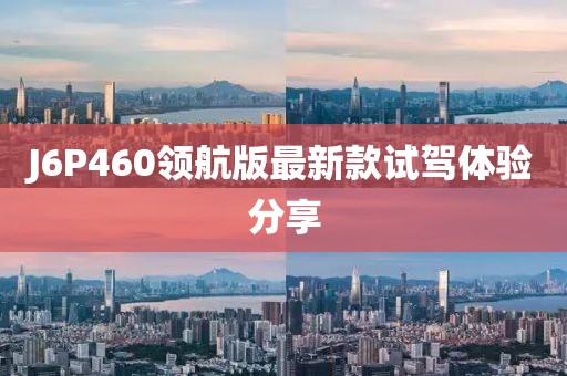 J6P460領航版最新款試駕體驗分享