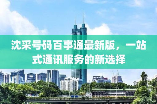 沈采號碼百事通最新版，一站式通訊服務(wù)的新選擇