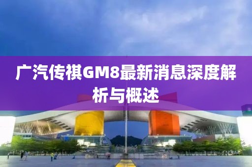 廣汽傳祺GM8最新消息深度解析與概述