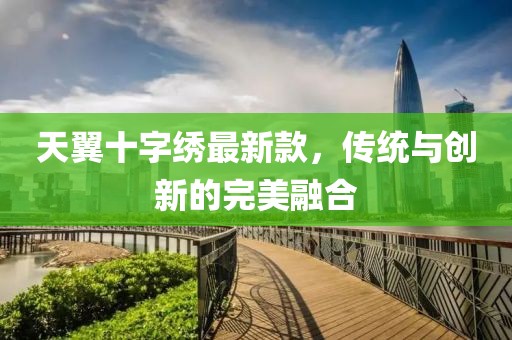 天翼十字繡最新款，傳統(tǒng)與創(chuàng)新的完美融合