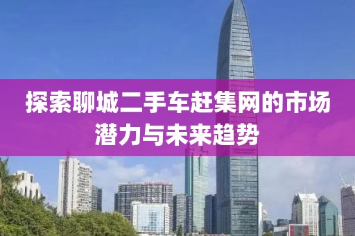 探索聊城二手車趕集網(wǎng)的市場(chǎng)潛力與未來(lái)趨勢(shì)