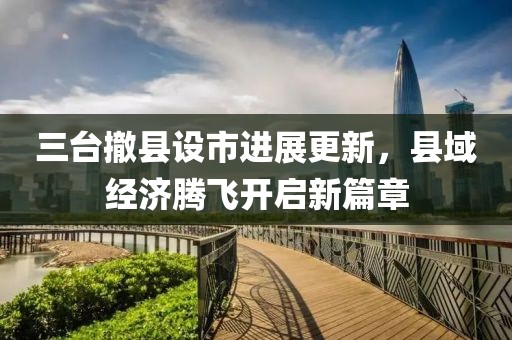 三臺撤縣設(shè)市進(jìn)展更新，縣域經(jīng)濟(jì)騰飛開啟新篇章