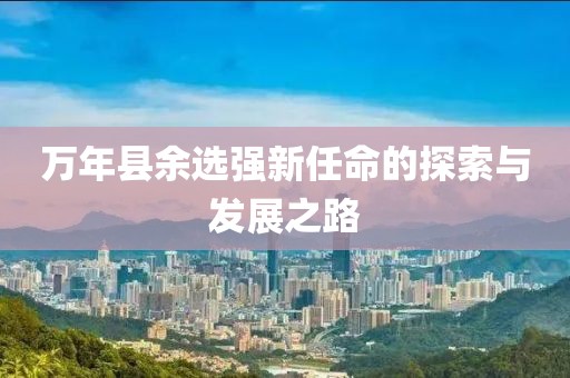 萬年縣余選強(qiáng)新任命的探索與發(fā)展之路