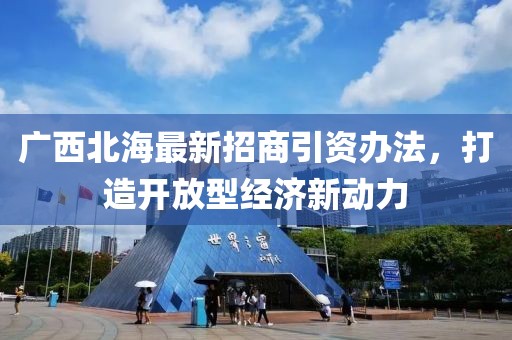 廣西北海最新招商引資辦法，打造開放型經(jīng)濟(jì)新動力