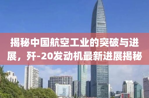 揭秘中國航空工業(yè)的突破與進(jìn)展，殲-20發(fā)動機(jī)最新進(jìn)展揭秘