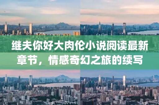 繼夫你好大肉倫小說(shuō)閱讀最新章節(jié)，情感奇幻之旅的續(xù)寫(xiě)