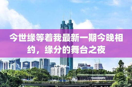 今世緣等著我最新一期今晚相約，緣分的舞臺(tái)之夜
