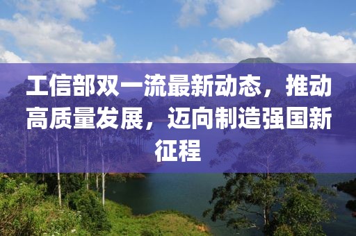 工信部雙一流最新動(dòng)態(tài)，推動(dòng)高質(zhì)量發(fā)展，邁向制造強(qiáng)國(guó)新征程