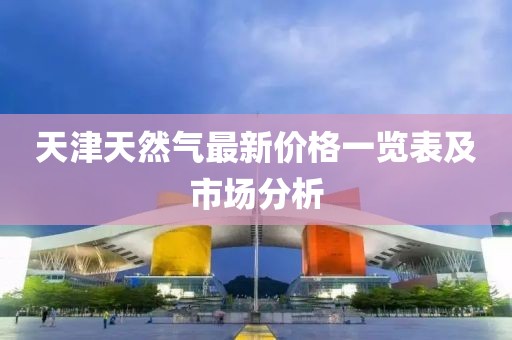 天津天然氣最新價格一覽表及市場分析