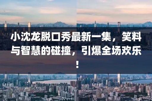 小沈龍脫口秀最新一集，笑料與智慧的碰撞，引爆全場歡樂！
