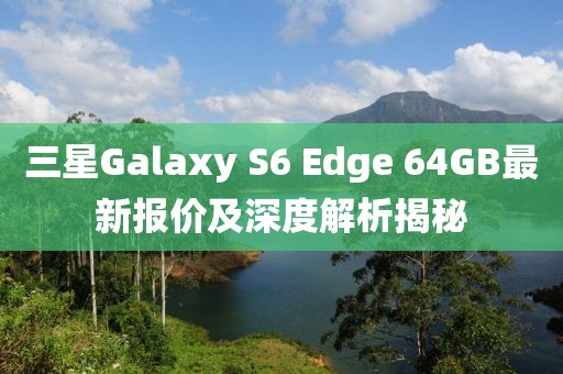 三星Galaxy S6 Edge 64GB最新報價及深度解析揭秘