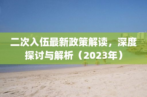 二次入伍最新政策解讀，深度探討與解析（2023年）