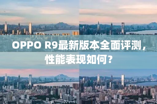 OPPO R9最新版本全面評測，性能表現(xiàn)如何？