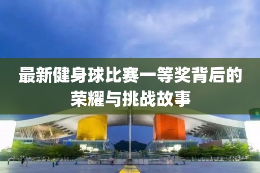最新健身球比賽一等獎背后的榮耀與挑戰(zhàn)故事