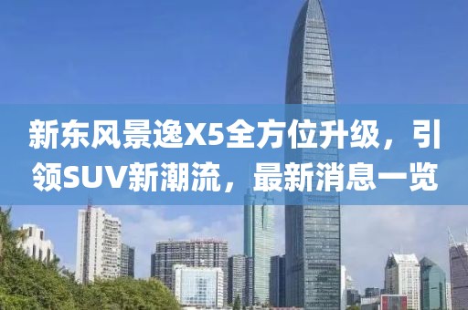 新東風(fēng)景逸X5全方位升級(jí)，引領(lǐng)SUV新潮流，最新消息一覽