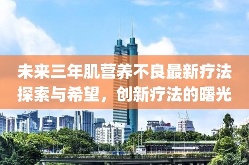 未來(lái)三年肌營(yíng)養(yǎng)不良最新療法探索與希望，創(chuàng)新療法的曙光