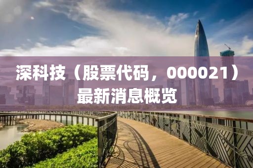 深科技（股票代碼，000021）最新消息概覽