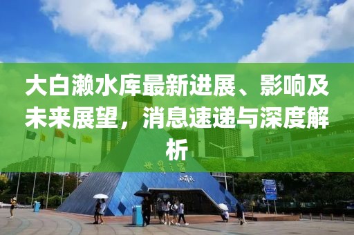 大白瀨水庫最新進展、影響及未來展望，消息速遞與深度解析