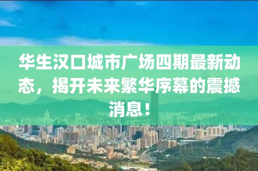 華生漢口城市廣場(chǎng)四期最新動(dòng)態(tài)，揭開(kāi)未來(lái)繁華序幕的震撼消息！