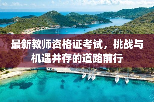 最新教師資格證考試，挑戰(zhàn)與機(jī)遇并存的道路前行