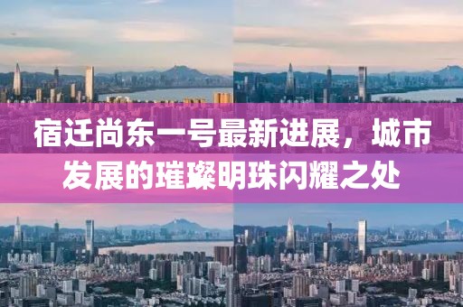 宿遷尚東一號(hào)最新進(jìn)展，城市發(fā)展的璀璨明珠閃耀之處
