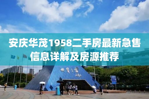 安慶華茂1958二手房最新急售信息詳解及房源推薦