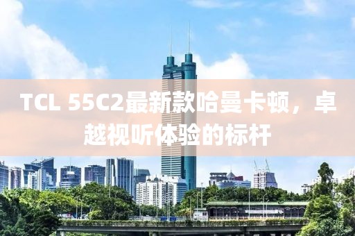 TCL 55C2最新款哈曼卡頓，卓越視聽體驗(yàn)的標(biāo)桿