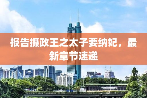 報(bào)告攝政王之太子要納妃，最新章節(jié)速遞