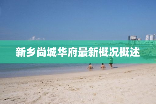 新鄉(xiāng)尚城華府最新概況概述