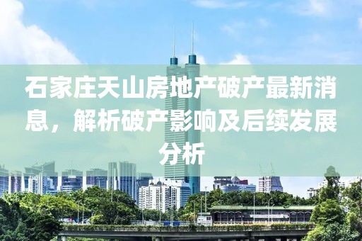 石家莊天山房地產(chǎn)破產(chǎn)最新消息，解析破產(chǎn)影響及后續(xù)發(fā)展分析