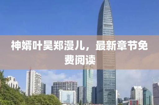 神婿葉昊鄭漫兒，最新章節(jié)免費(fèi)閱讀