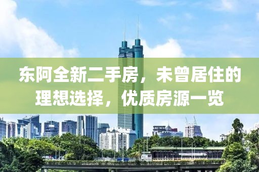 東阿全新二手房，未曾居住的理想選擇，優(yōu)質(zhì)房源一覽