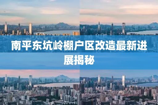 南平東坑嶺棚戶區(qū)改造最新進(jìn)展揭秘