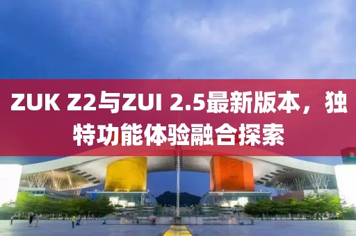 ZUK Z2與ZUI 2.5最新版本，獨特功能體驗融合探索