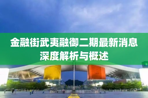 金融街武夷融御二期最新消息深度解析與概述
